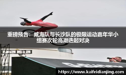 重磅预告：威海队与长沙队的极限运动嘉年华小组赛次轮高潮迭起对决