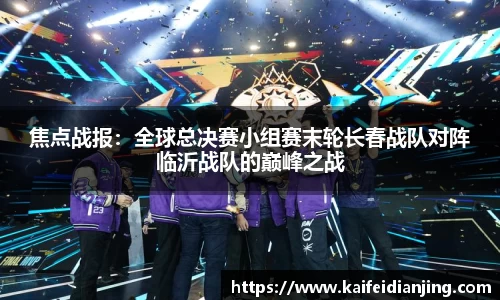 焦点战报：全球总决赛小组赛末轮长春战队对阵临沂战队的巅峰之战