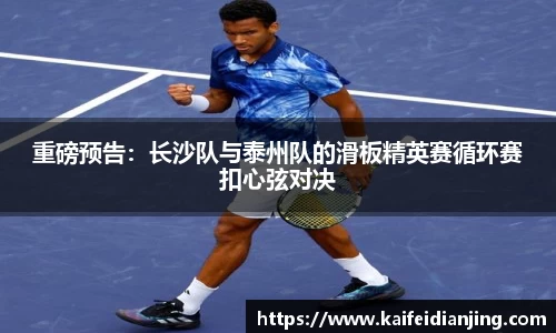 重磅预告：长沙队与泰州队的滑板精英赛循环赛扣心弦对决