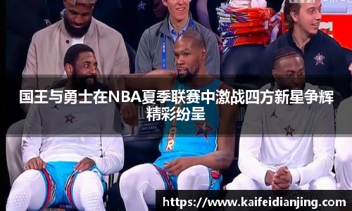 国王与勇士在NBA夏季联赛中激战四方新星争辉精彩纷呈